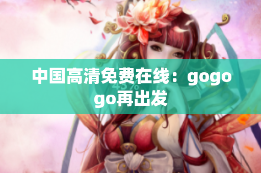 中国高清免费在线：gogogo再出发