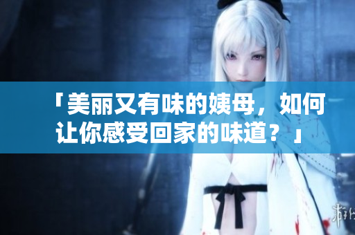 「美丽又有味的姨母，如何让你感受回家的味道？」