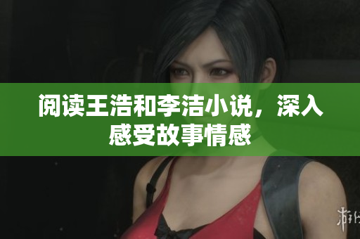 阅读王浩和李洁小说，深入感受故事情感