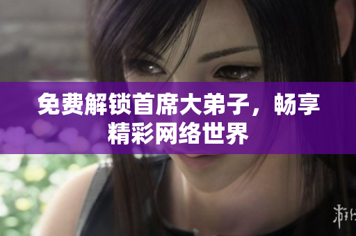 免费解锁首席大弟子，畅享精彩网络世界