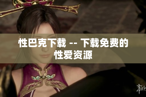 性巴克下载 -- 下载免费的性爱资源