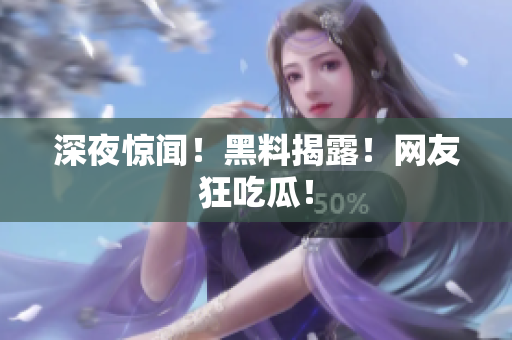深夜惊闻！黑料揭露！网友狂吃瓜！
