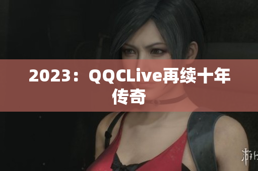2023：QQCLive再续十年传奇