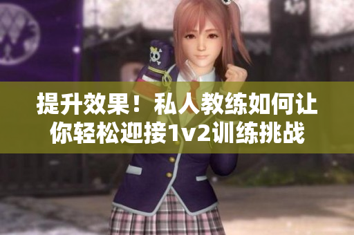 提升效果！私人教练如何让你轻松迎接1v2训练挑战