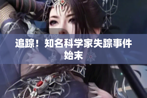 追踪！知名科学家失踪事件始末