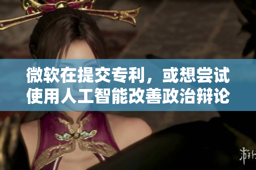 微软在提交专利，或想尝试使用人工智能改善政治辩论