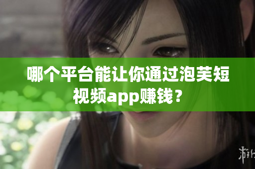 哪个平台能让你通过泡芙短视频app赚钱？