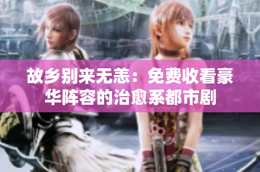 故乡别来无恙：免费收看豪华阵容的治愈系都市剧