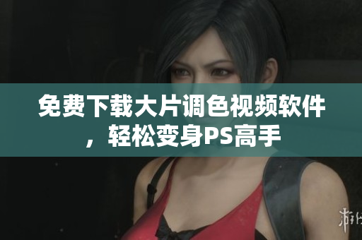 免费下载大片调色视频软件，轻松变身PS高手