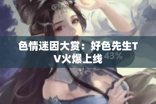 色情迷因大赏：好色先生TV火爆上线
