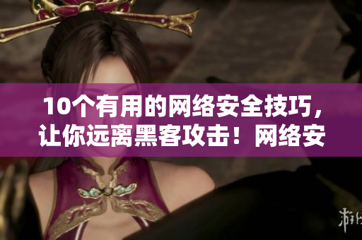 10个有用的网络安全技巧，让你远离黑客攻击！网络安全必修：10个实用的防黑客技巧！