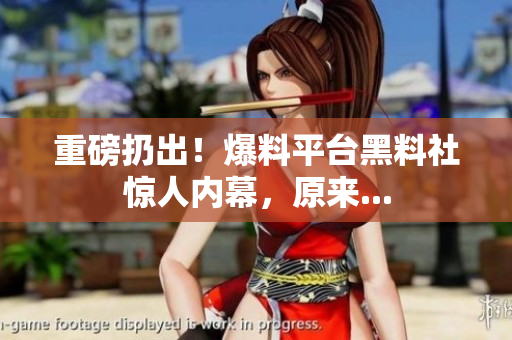 重磅扔出！爆料平台黑料社惊人内幕，原来...