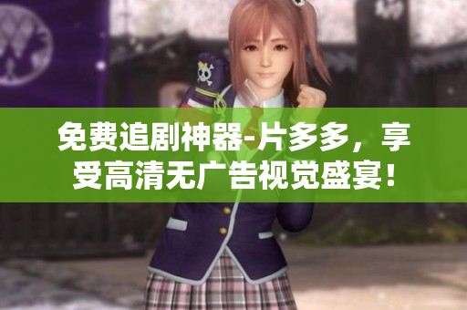 免费追剧神器-片多多，享受高清无广告视觉盛宴！