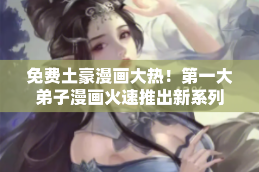 免费土豪漫画大热！第一大弟子漫画火速推出新系列