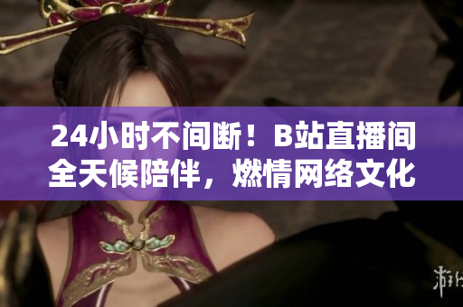 24小时不间断！B站直播间全天候陪伴，燃情网络文化的狂欢趴！