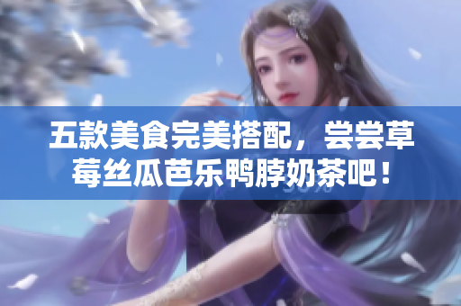 五款美食完美搭配，尝尝草莓丝瓜芭乐鸭脖奶茶吧！