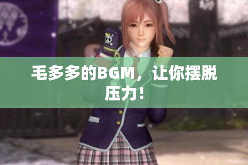 毛多多的BGM，让你摆脱压力！