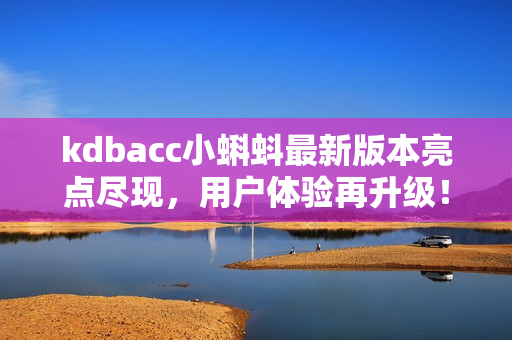kdbacc小蝌蚪最新版本亮点尽现，用户体验再升级！