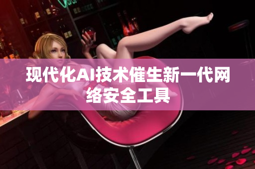 现代化AI技术催生新一代网络安全工具