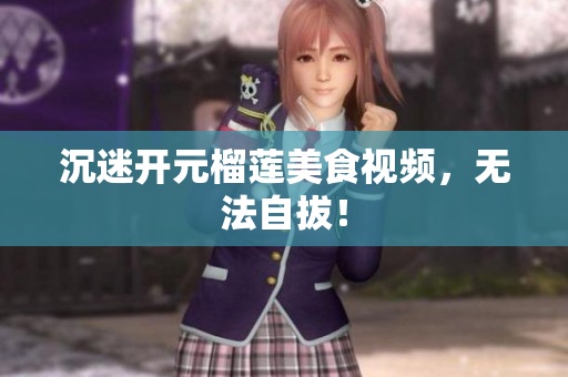 沉迷开元榴莲美食视频，无法自拔！
