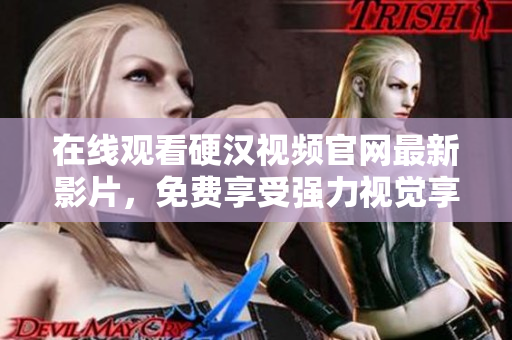 在线观看硬汉视频官网最新影片，免费享受强力视觉享受