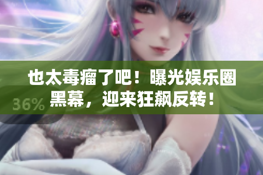 也太毒瘤了吧！曝光娱乐圈黑幕，迎来狂飙反转！
