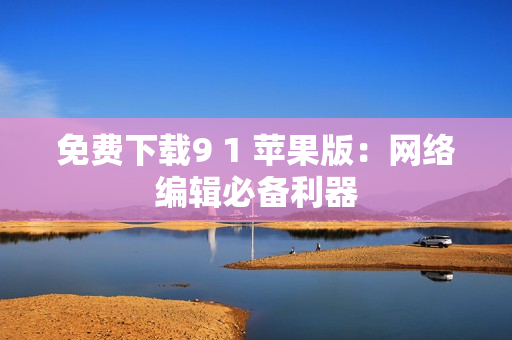 免费下载9 1 苹果版：网络编辑必备利器