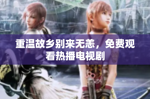 重温故乡别来无恙，免费观看热播电视剧