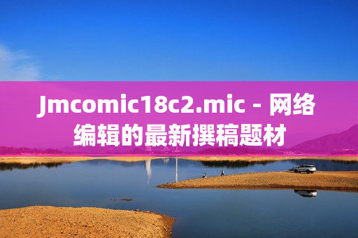 Jmcomic18c2.mic - 网络编辑的最新撰稿题材