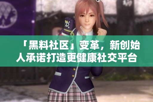 「黑料社区」变革，新创始人承诺打造更健康社交平台！
