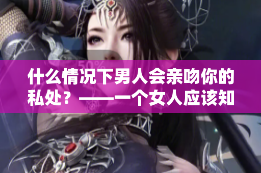 什么情况下男人会亲吻你的私处？——一个女人应该知道的秘密