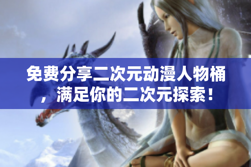 免费分享二次元动漫人物桶，满足你的二次元探索！