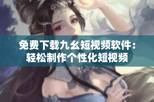 免费下载九幺短视频软件：轻松制作个性化短视频
