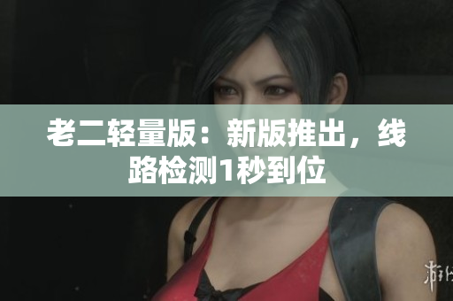 老二轻量版：新版推出，线路检测1秒到位