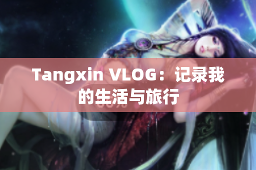Tangxin VLOG：记录我的生活与旅行