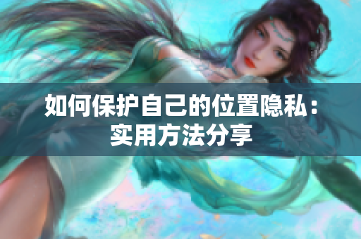 如何保护自己的位置隐私：实用方法分享