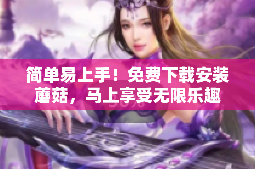 简单易上手！免费下载安装蘑菇，马上享受无限乐趣