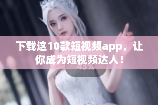 下载这10款短视频app，让你成为短视频达人！