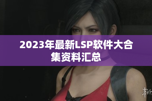 2023年最新LSP软件大合集资料汇总