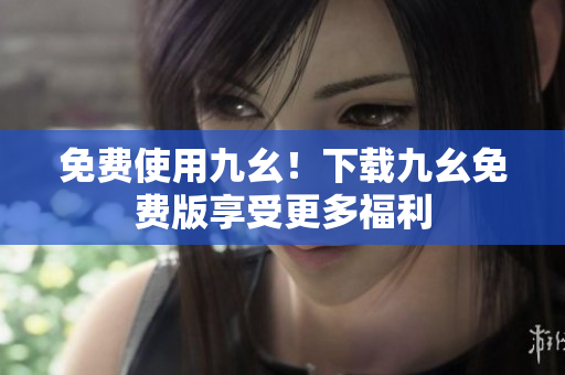 免费使用九幺！下载九幺免费版享受更多福利