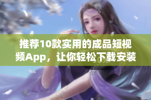 推荐10款实用的成品短视频App，让你轻松下载安装！