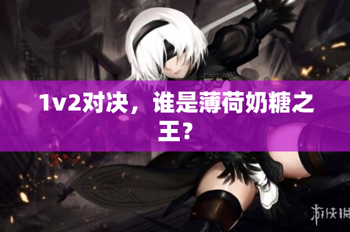 1v2对决，谁是薄荷奶糖之王？