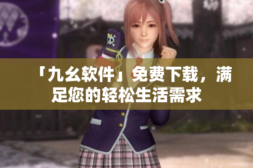「九幺软件」免费下载，满足您的轻松生活需求