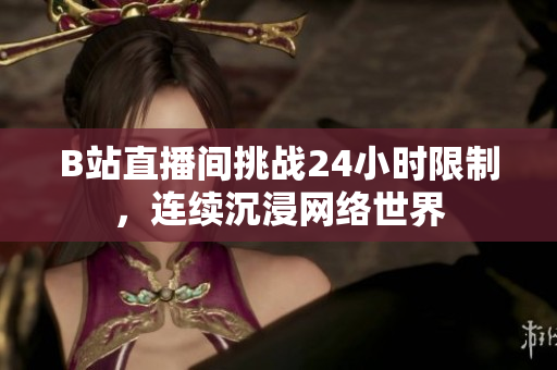 B站直播间挑战24小时限制，连续沉浸网络世界