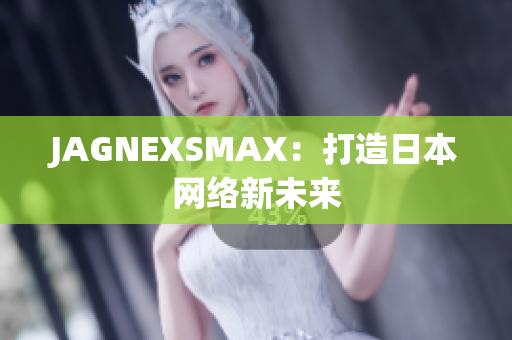 JAGNEXSMAX：打造日本网络新未来