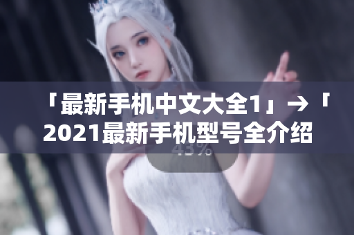 「最新手机中文大全1」→「2021最新手机型号全介绍」