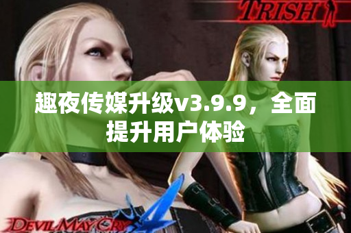 趣夜传媒升级v3.9.9，全面提升用户体验
