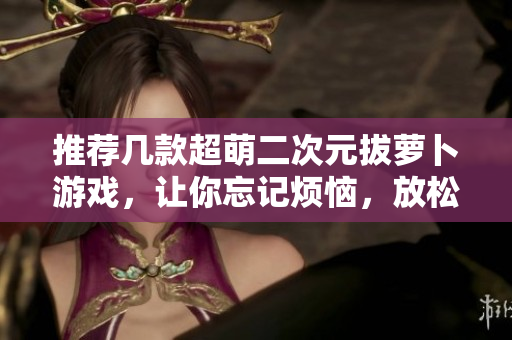 推荐几款超萌二次元拔萝卜游戏，让你忘记烦恼，放松心情！