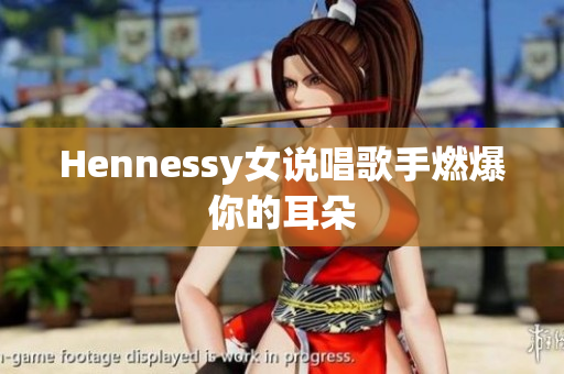 Hennessy女说唱歌手燃爆你的耳朵