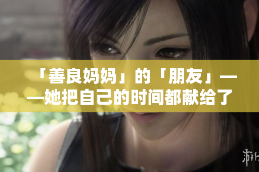 「善良妈妈」的「朋友」——她把自己的时间都献给了这个社区